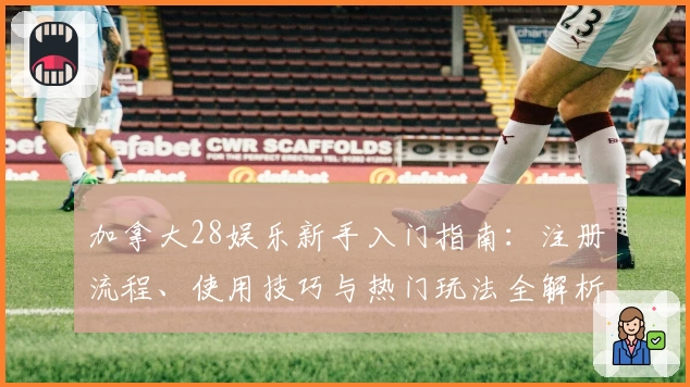 加拿大28娱乐新手入门指南:注册流程、使用技巧与热门玩法全解析