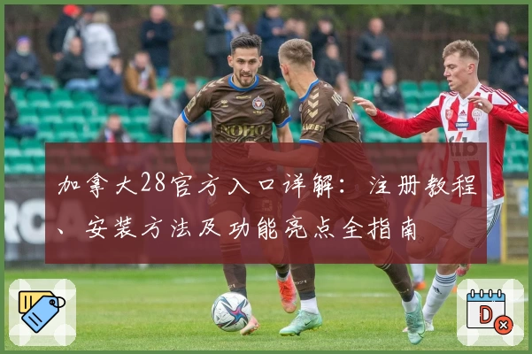 加拿大28官方入口详解：注册教程、安装方法及功能亮点全指南