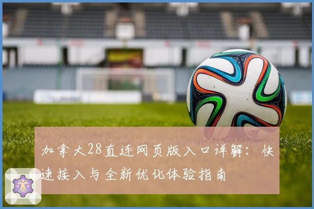 加拿大28直连网页版入口详解：快速接入与全新优化体验指南
