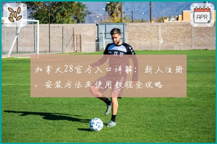 加拿大28官方入口详解:新人注册、安装方法及使用教程全攻略