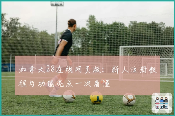 加拿大28在线网页版：新人注册教程与功能亮点一次看懂