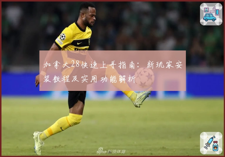 加拿大28快速上手指南:新玩家安装教程及实用功能解析