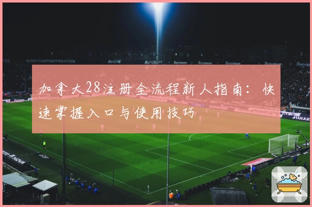 加拿大28注册全流程新人指南：快速掌握入口与使用技巧