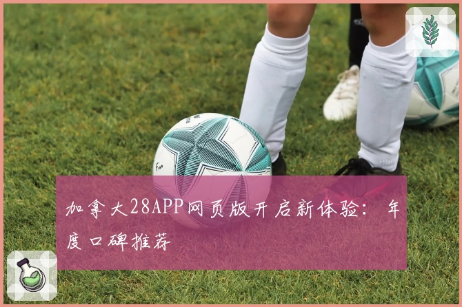 加拿大28APP网页版开启新体验：年度口碑推荐