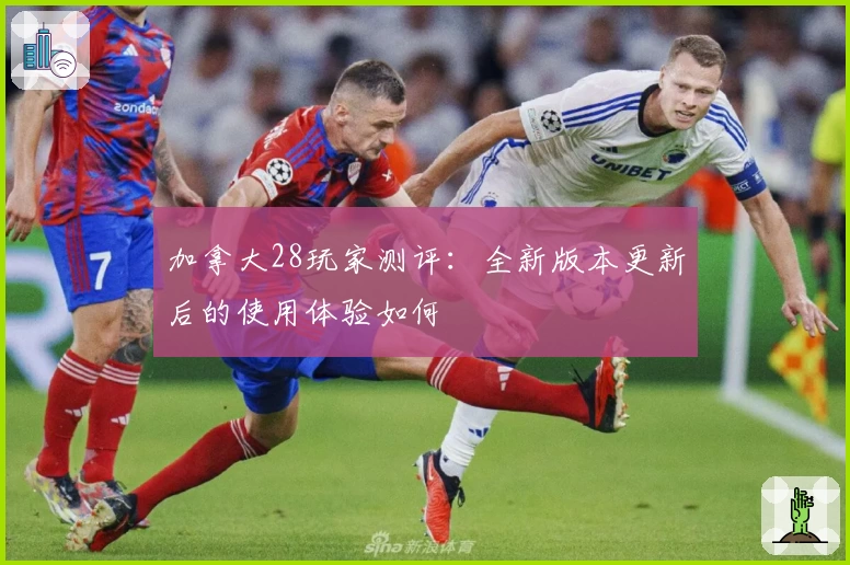 加拿大28玩家测评：全新版本更新后的使用体验如何