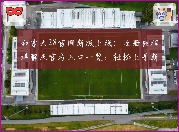 加拿大28官网新版上线：注册教程详解及官方入口一览，轻松上手新功能