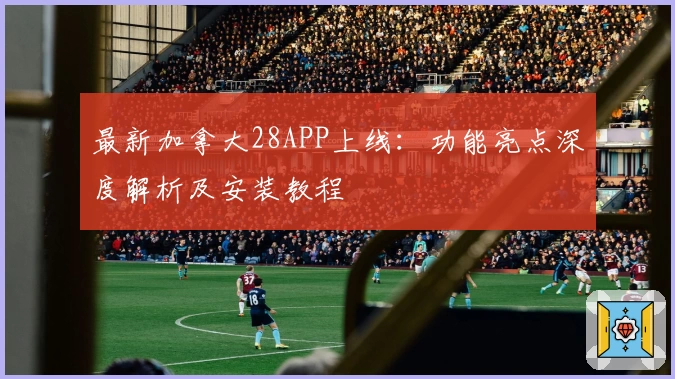 最新加拿大28APP上线：功能亮点深度解析及安装教程