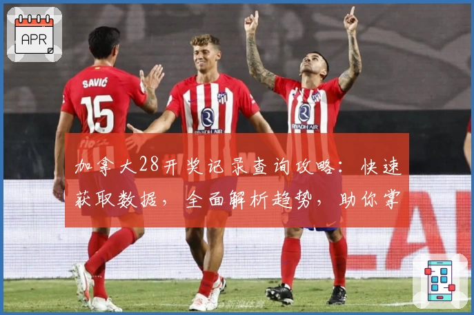 加拿大28开奖记录查询攻略：快速获取数据，全面解析趋势，助你掌握游戏动态