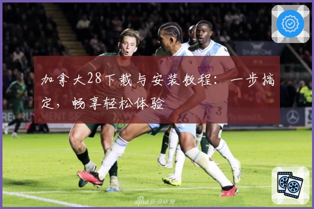 加拿大28下载与安装教程：一步搞定，畅享轻松体验