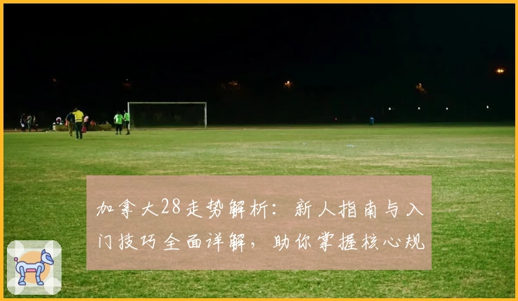 加拿大28走势解析：新人指南与入门技巧全面详解，助你掌握核心规律