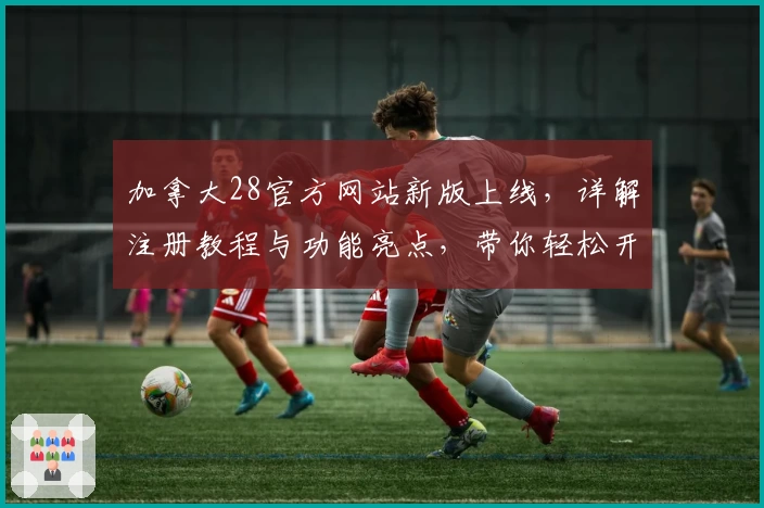 加拿大28官方网站新版上线，详解注册教程与功能亮点，带你轻松开启便捷体验